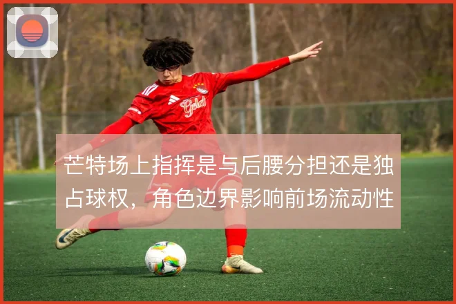 芒特场上指挥是与后腰分担还是独占球权，角色边界影响前场流动性