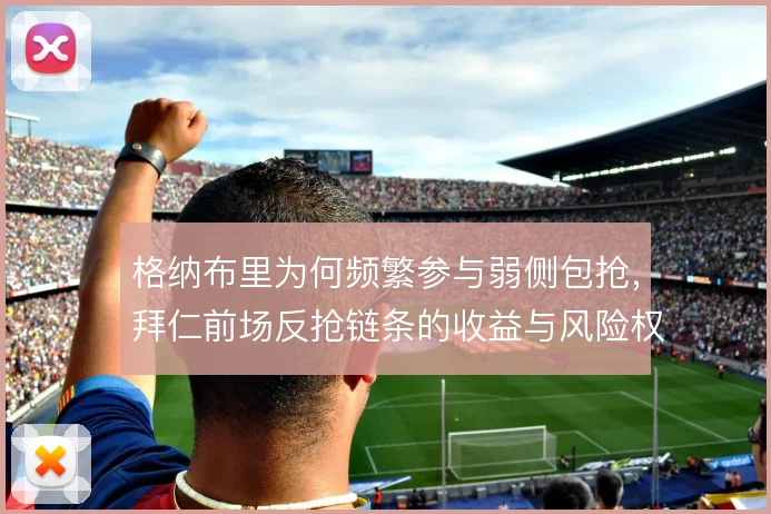 格纳布里为何频繁参与弱侧包抢，拜仁前场反抢链条的收益与风险权衡