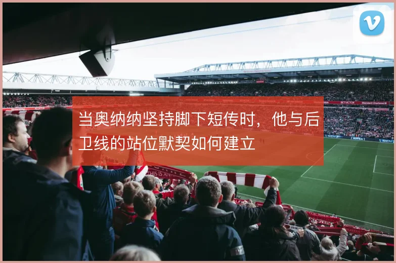当奥纳纳坚持脚下短传时,他与后卫线的站位默契如何建立