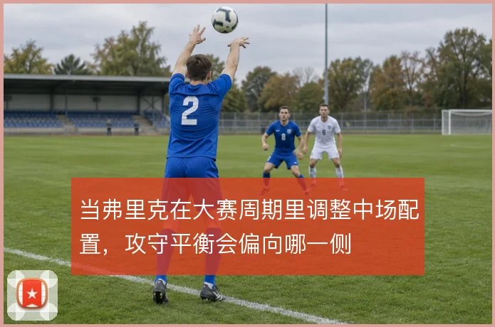 当弗里克在大赛周期里调整中场配置,攻守平衡会偏向哪一侧