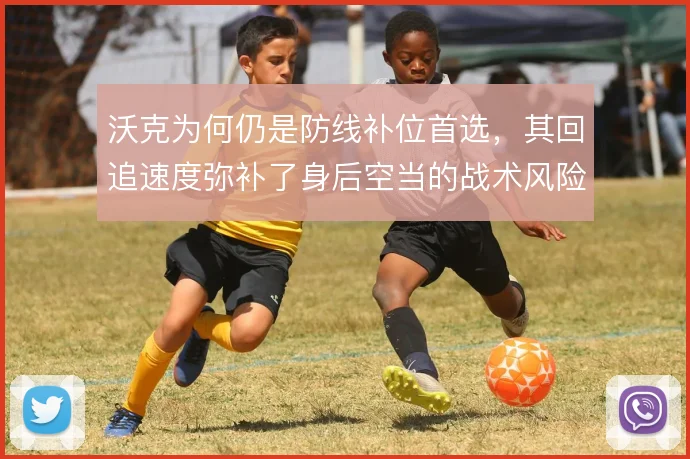 沃克为何仍是防线补位首选,其回追速度弥补了身后空当的战术风险
