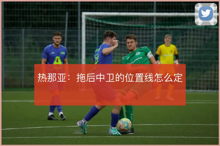 热那亚:拖后中卫的位置线怎么定
