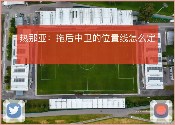 热那亚:拖后中卫的位置线怎么定