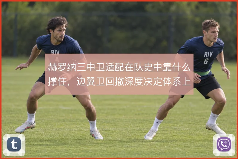 赫罗纳三中卫适配在队史中靠什么撑住,边翼卫回撤深度决定体系上限