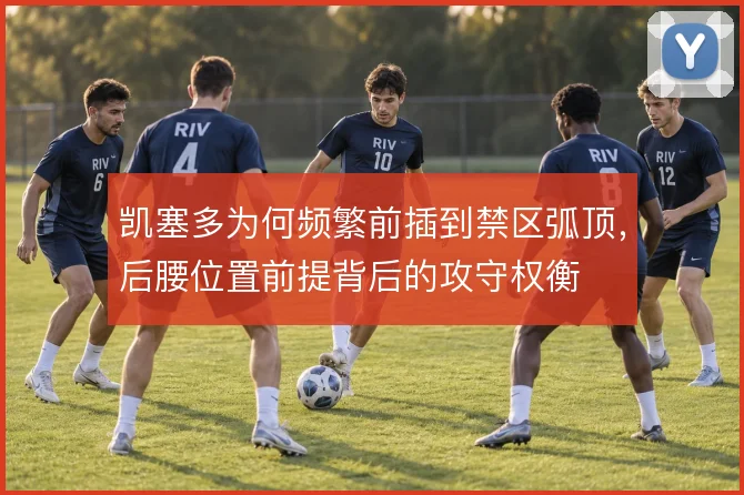 凯塞多为何频繁前插到禁区弧顶,后腰位置前提背后的攻守权衡