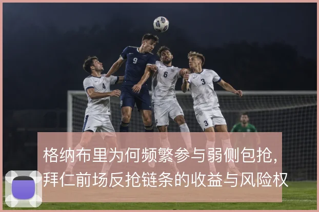 格纳布里为何频繁参与弱侧包抢，拜仁前场反抢链条的收益与风险权衡