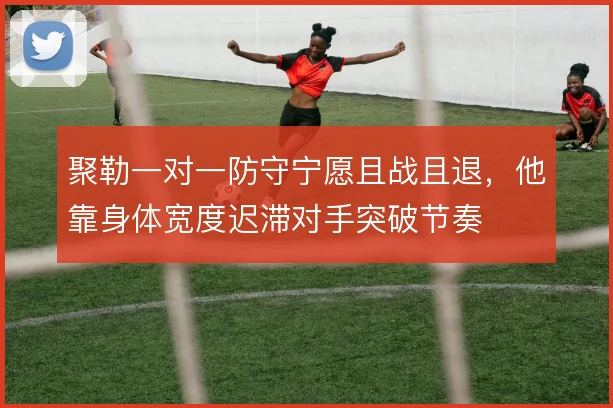 聚勒一对一防守宁愿且战且退，他靠身体宽度迟滞对手突破节奏
