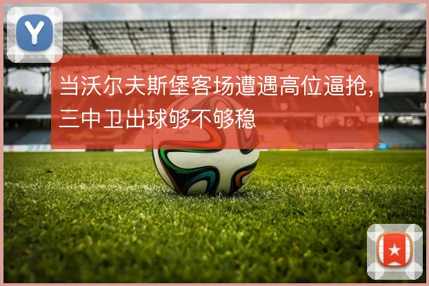 当沃尔夫斯堡客场遭遇高位逼抢,三中卫出球够不够稳