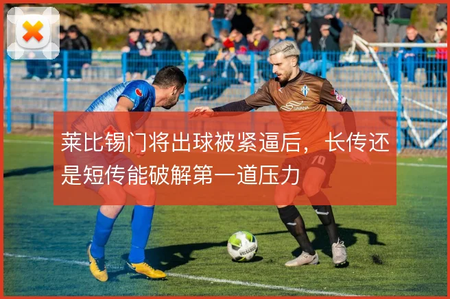 莱比锡门将出球被紧逼后,长传还是短传能破解第一道压力