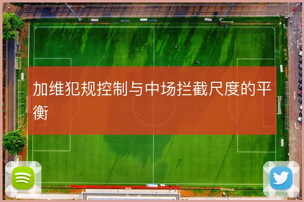 加维犯规控制与中场拦截尺度的平衡