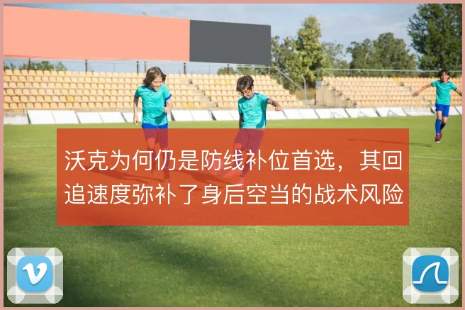 沃克为何仍是防线补位首选，其回追速度弥补了身后空当的战术风险
