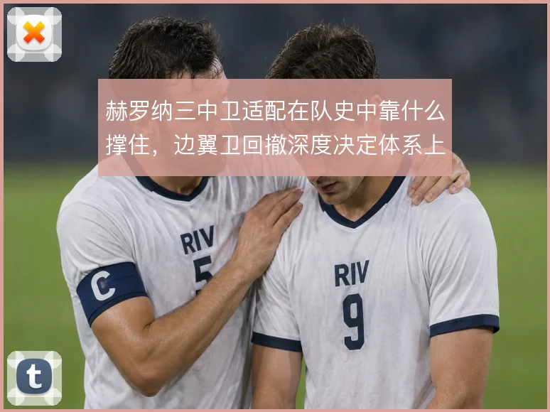 赫罗纳三中卫适配在队史中靠什么撑住,边翼卫回撤深度决定体系上限