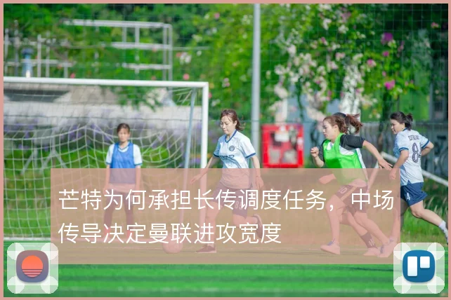 芒特为何承担长传调度任务,中场传导决定曼联进攻宽度