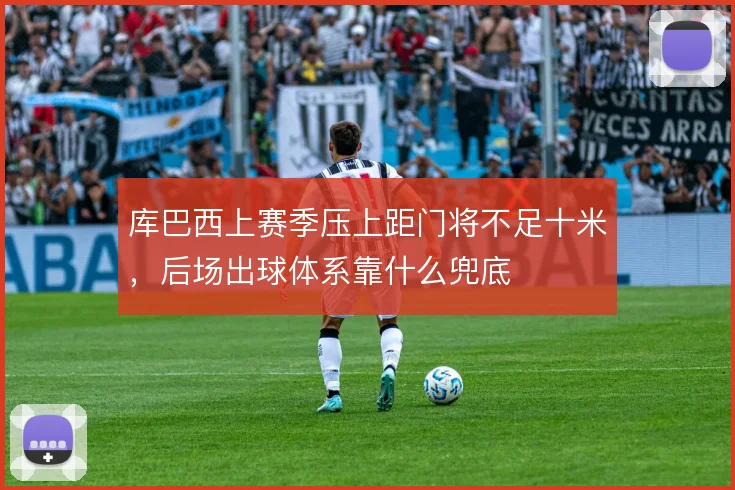 库巴西上赛季压上距门将不足十米，后场出球体系靠什么兜底