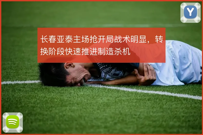 长春亚泰主场抢开局战术明显，转换阶段快速推进制造杀机