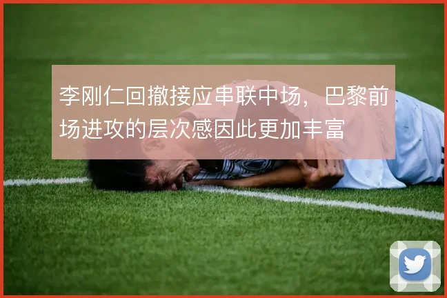 李刚仁回撤接应串联中场,巴黎前场进攻的层次感因此更加丰富
