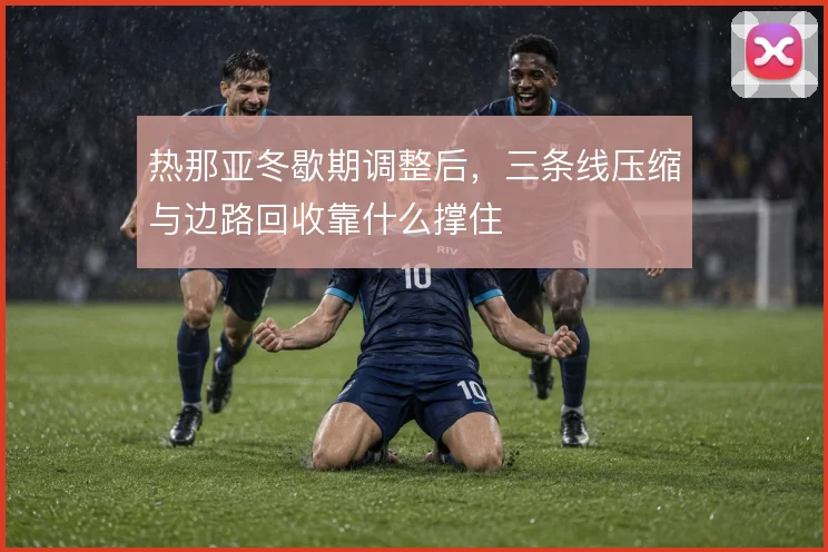 热那亚冬歇期调整后,三条线压缩与边路回收靠什么撑住