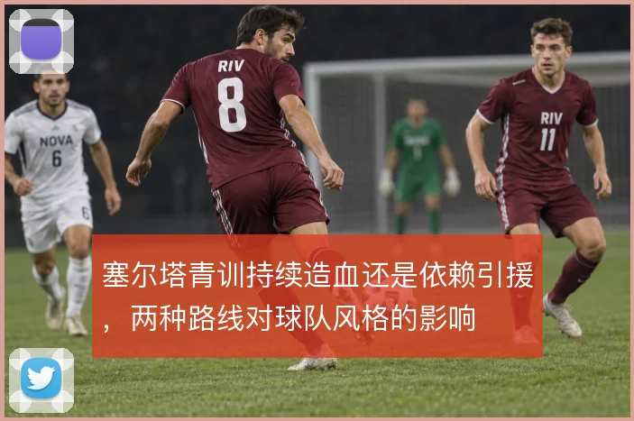 塞尔塔青训持续造血还是依赖引援，两种路线对球队风格的影响