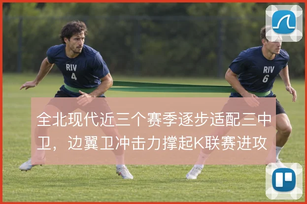 全北现代近三个赛季逐步适配三中卫,边翼卫冲击力撑起K联赛进攻