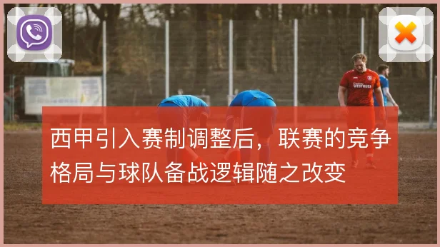西甲引入赛制调整后，联赛的竞争格局与球队备战逻辑随之改变