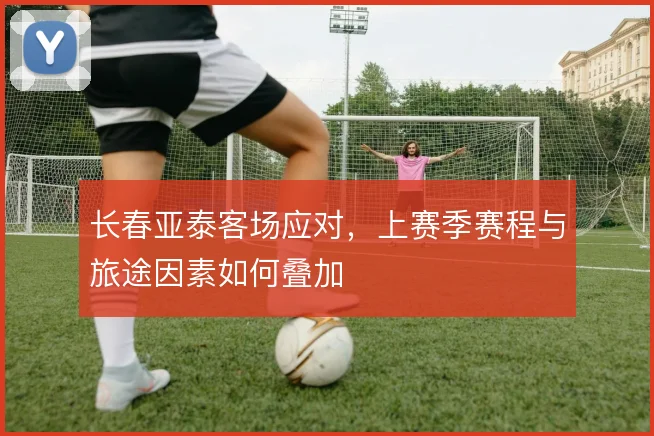 长春亚泰客场应对,上赛季赛程与旅途因素如何叠加