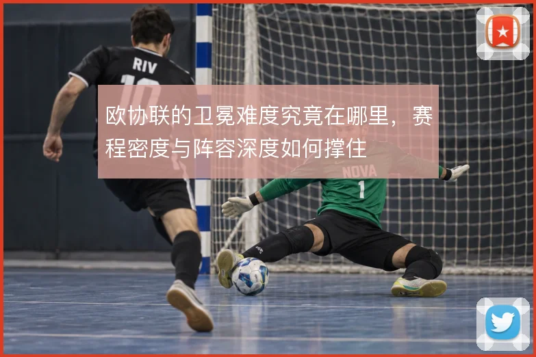 欧协联的卫冕难度究竟在哪里,赛程密度与阵容深度如何撑住