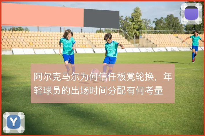 阿尔克马尔为何信任板凳轮换,年轻球员的出场时间分配有何考量