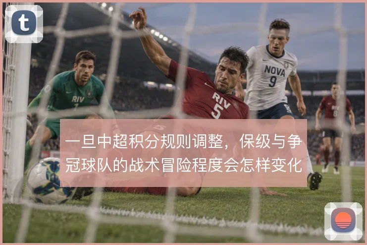 一旦中超积分规则调整，保级与争冠球队的战术冒险程度会怎样变化
