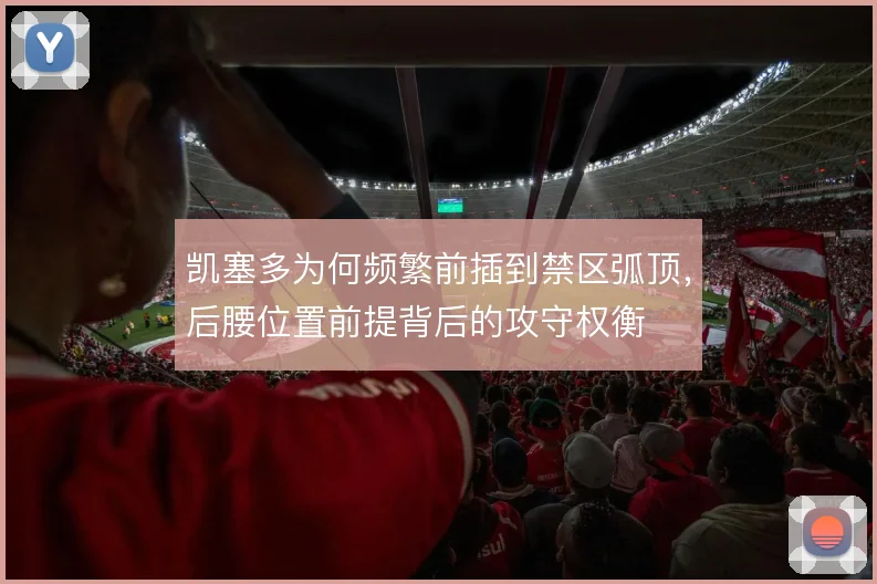 凯塞多为何频繁前插到禁区弧顶,后腰位置前提背后的攻守权衡