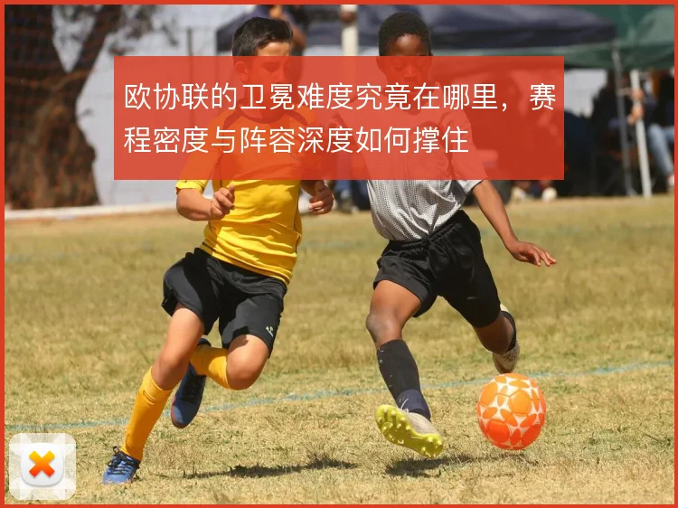 欧协联的卫冕难度究竟在哪里,赛程密度与阵容深度如何撑住