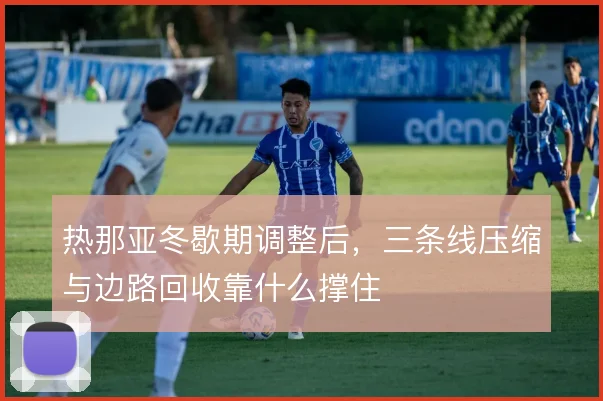 热那亚冬歇期调整后,三条线压缩与边路回收靠什么撑住