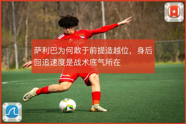 萨利巴为何敢于前提造越位,身后回追速度是战术底气所在