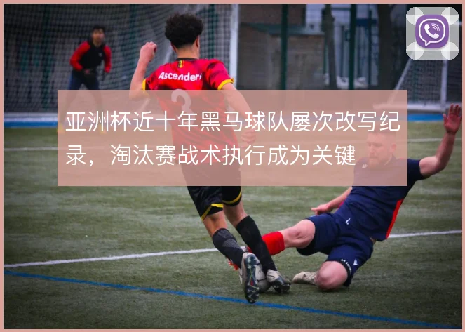 亚洲杯近十年黑马球队屡次改写纪录,淘汰赛战术执行成为关键