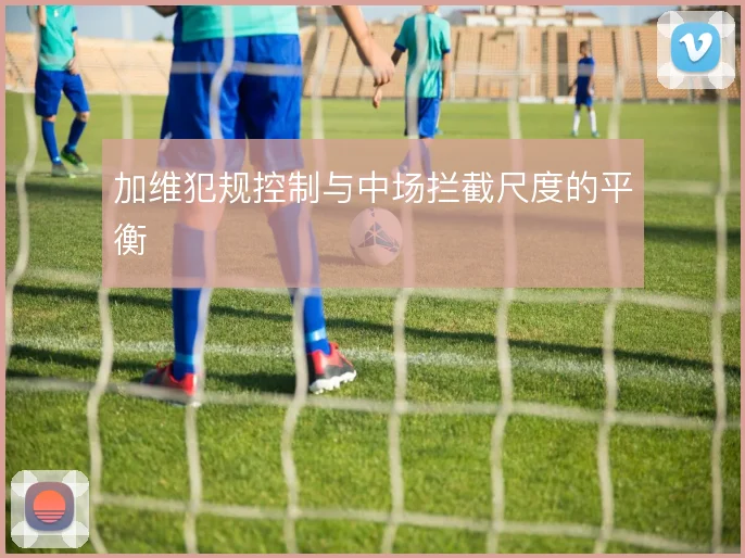 加维犯规控制与中场拦截尺度的平衡