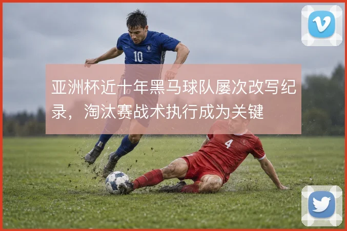 亚洲杯近十年黑马球队屡次改写纪录,淘汰赛战术执行成为关键