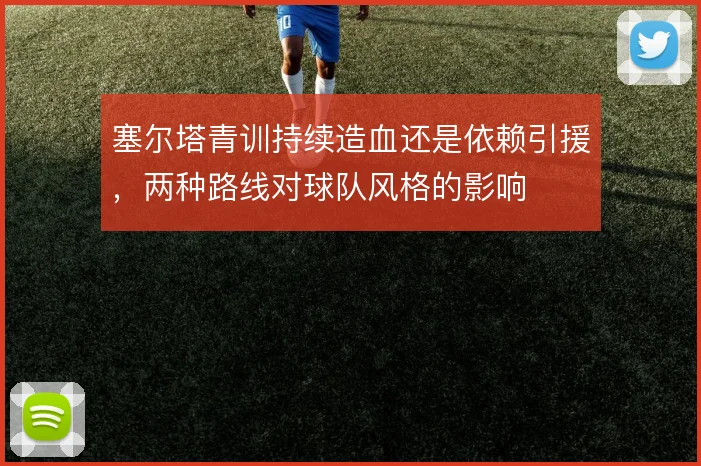 塞尔塔青训持续造血还是依赖引援，两种路线对球队风格的影响