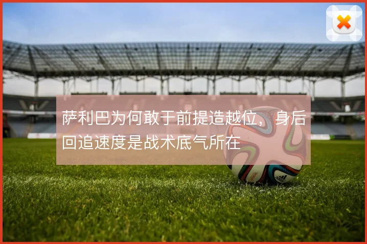 萨利巴为何敢于前提造越位,身后回追速度是战术底气所在