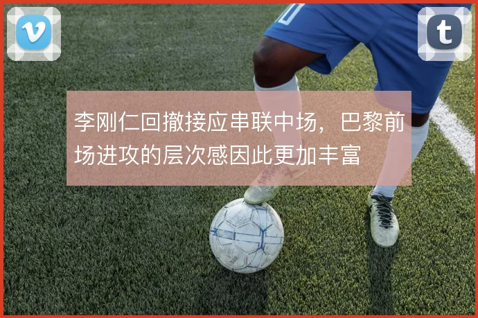 李刚仁回撤接应串联中场,巴黎前场进攻的层次感因此更加丰富