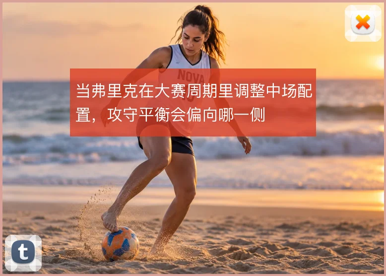 当弗里克在大赛周期里调整中场配置,攻守平衡会偏向哪一侧