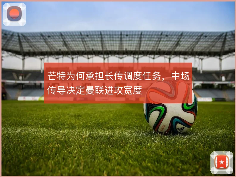 芒特为何承担长传调度任务,中场传导决定曼联进攻宽度