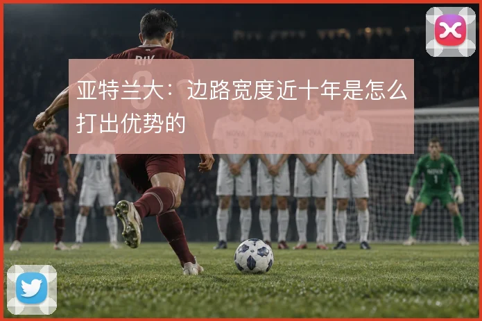 亚特兰大:边路宽度近十年是怎么打出优势的
